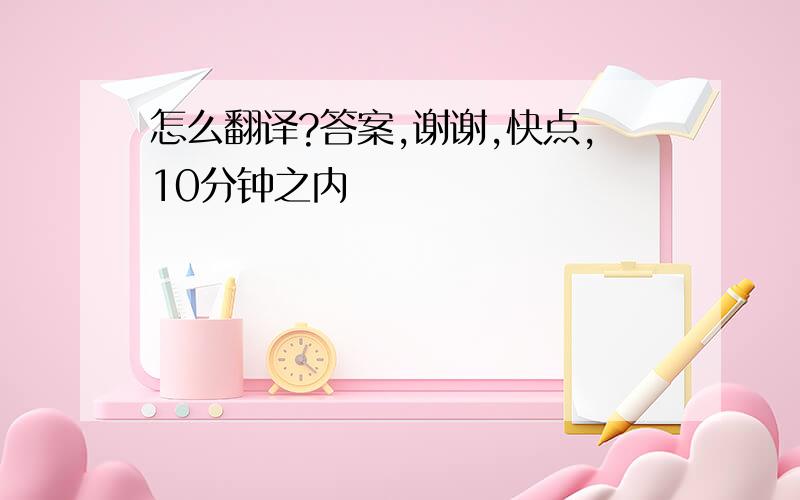 怎么翻译?答案,谢谢,快点,10分钟之内