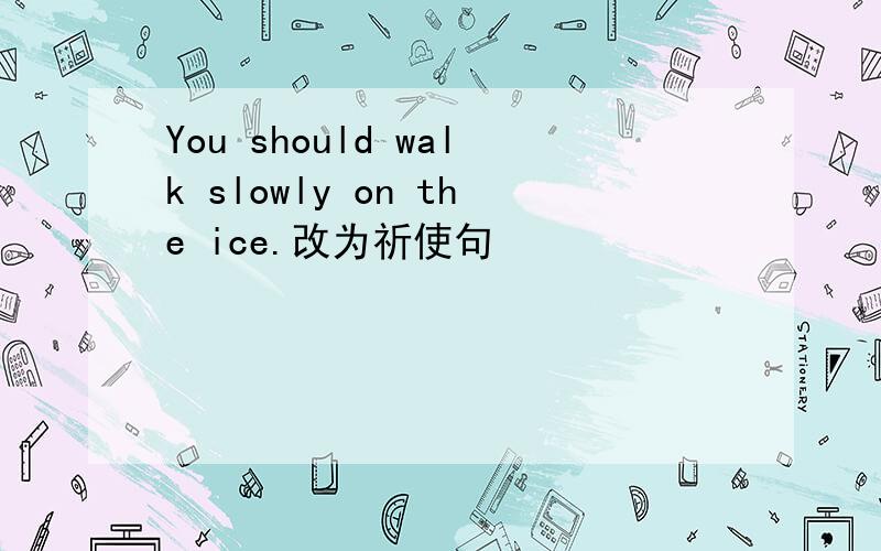 You should walk slowly on the ice.改为祈使句