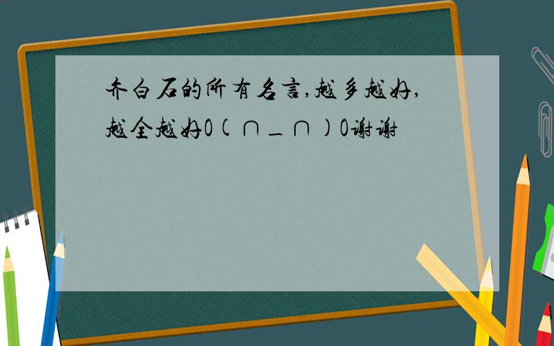 齐白石的所有名言,越多越好,越全越好O(∩_∩)O谢谢