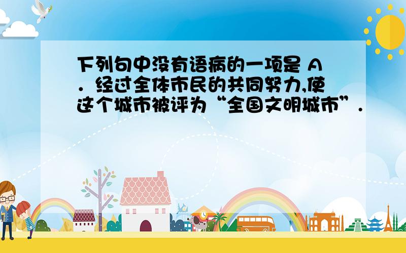 下列句中没有语病的一项是 A．经过全体市民的共同努力,使这个城市被评为“全国文明城市”.