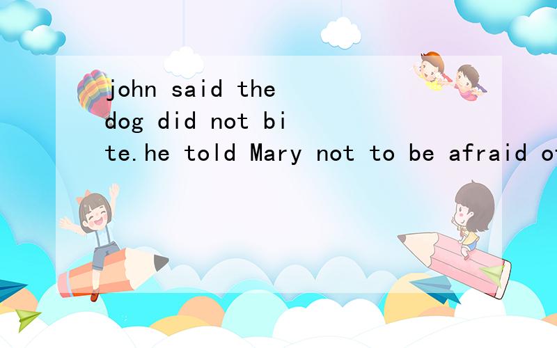 john said the dog did not bite.he told Mary not to be afraid of it.改为祈使句john said,