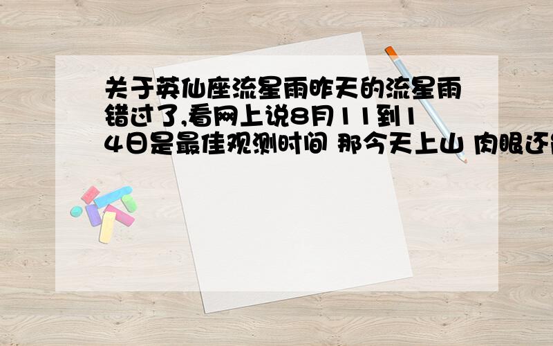 关于英仙座流星雨昨天的流星雨错过了,看网上说8月11到14日是最佳观测时间 那今天上山 肉眼还能看得到么?昨天实在太遗憾了 、真的很想亲眼看看啊.