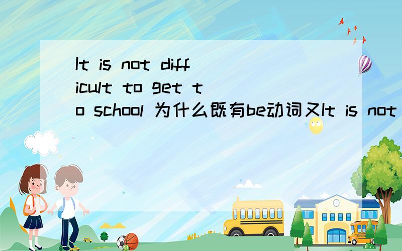It is not difficult to get to school 为什么既有be动词又It is not difficult to get to school 为什么既有be动词又有动词?