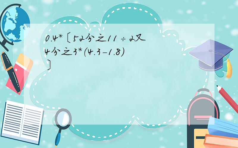 0.4*〔52分之11÷2又4分之3*（4.3-1.8）〕