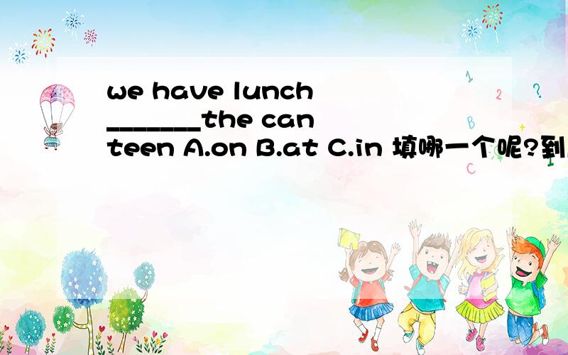we have lunch _______the canteen A.on B.at C.in 填哪一个呢?到底是什么啊，有人说是at 有人说是in