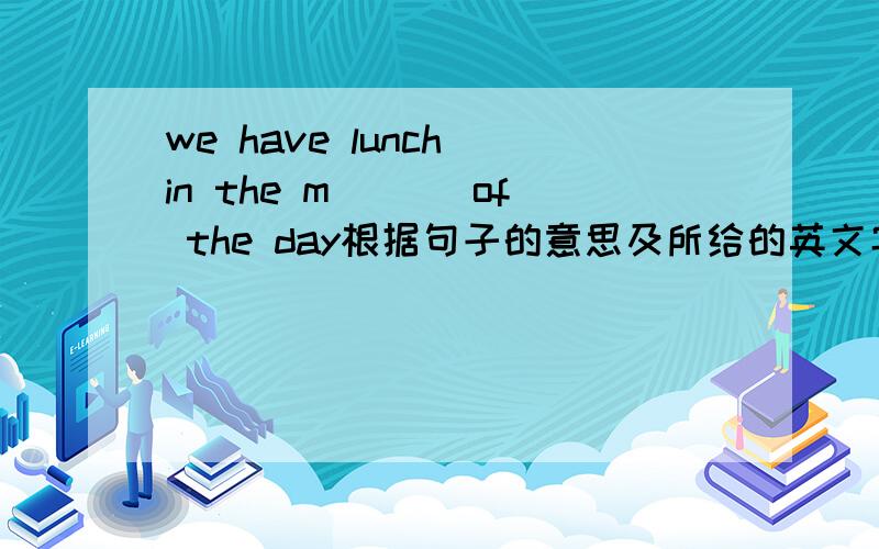 we have lunch in the m___ of the day根据句子的意思及所给的英文字母提示,完成所缺的单词 急 急··