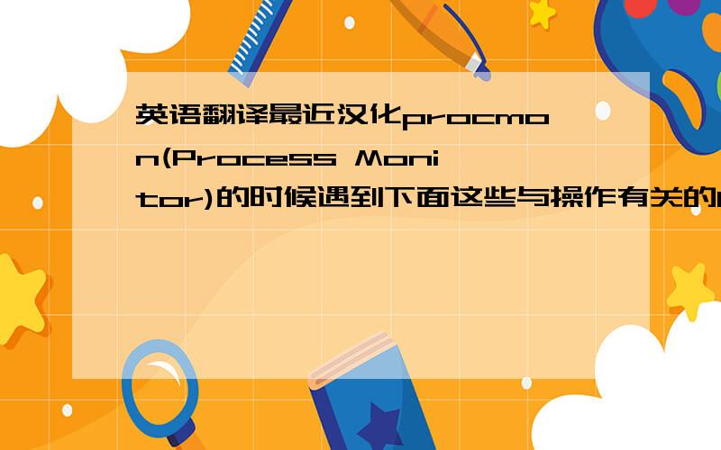 英语翻译最近汉化procmon(Process Monitor)的时候遇到下面这些与操作有关的E文,请问该如何翻译?我只知道一部分.CloseFile 文件-关闭CreateFile 文件-创建CreateMailSlotCreatePipe 创建管道DeviceChange 设备改