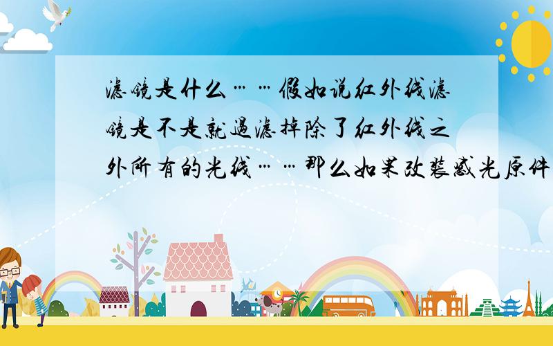 滤镜是什么……假如说红外线滤镜是不是就过滤掉除了红外线之外所有的光线……那么如果改装感光原件……使他可以接受红外线呢……那不就成透视了……