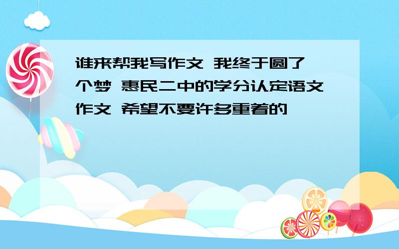 谁来帮我写作文 我终于圆了一个梦 惠民二中的学分认定语文作文 希望不要许多重着的