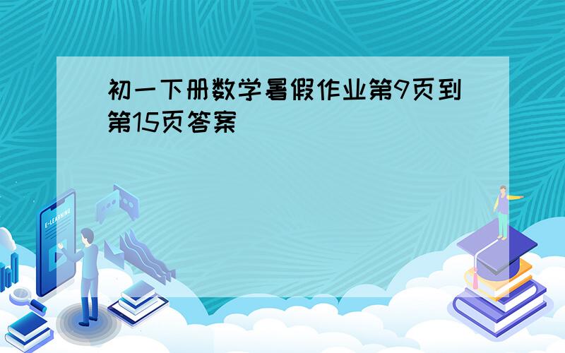 初一下册数学暑假作业第9页到第15页答案