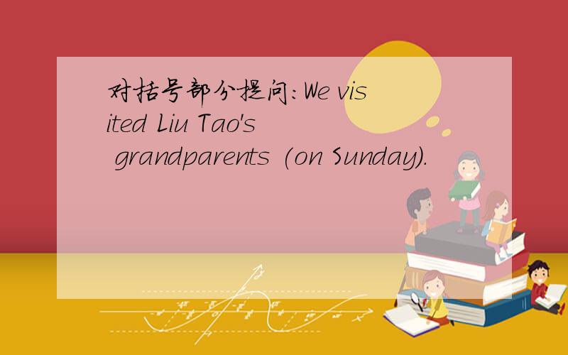 对括号部分提问：We visited Liu Tao's grandparents (on Sunday).