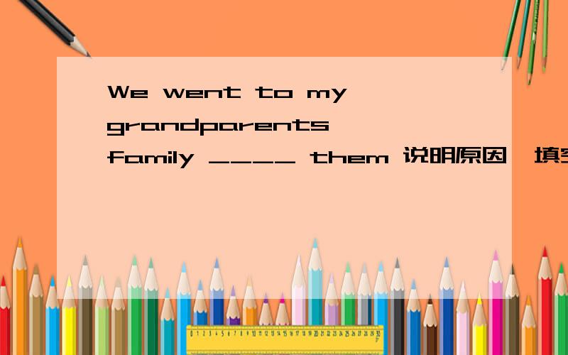 We went to my grandparents' family ____ them 说明原因,填空