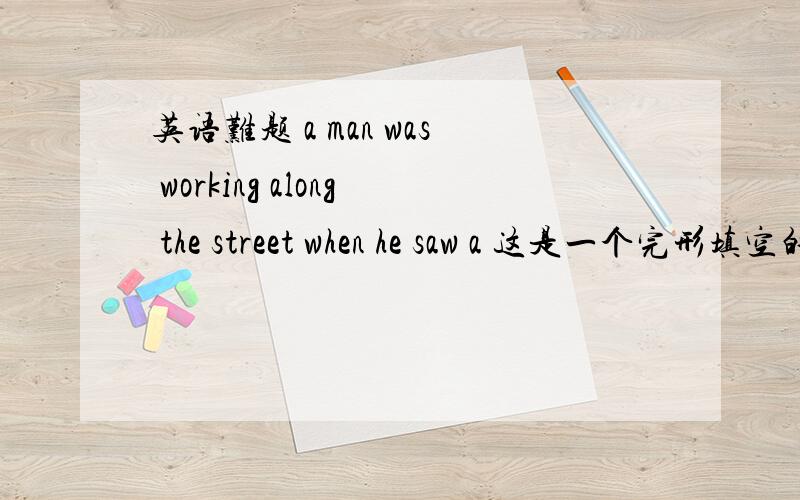 英语难题 a man was working along the street when he saw a 这是一个完形填空的开头 大致意思是一个男的帮一个女的抬箱子 但理解错误到最后没有绑上忙 本题出自 河南专版英语报周刊第2期 九年级unit2