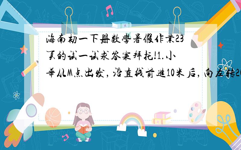 海南初一下册数学暑假作业23页的试一试求答案拜托!1.小华从M点出发，沿直线前进10米后，向左转20度在沿直线前进10米后，右向左转20度……这样走下去，他第一次回到出发点M时，行走了（