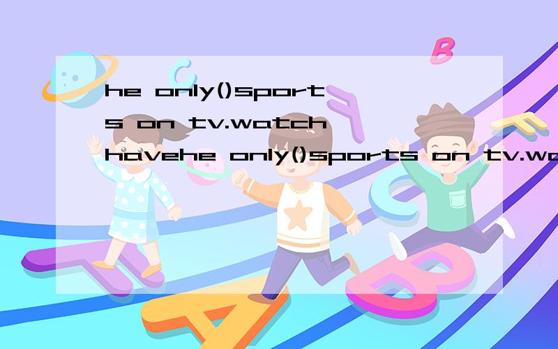 he only()sports on tv.watch havehe only()sports on tv.watch have watches has