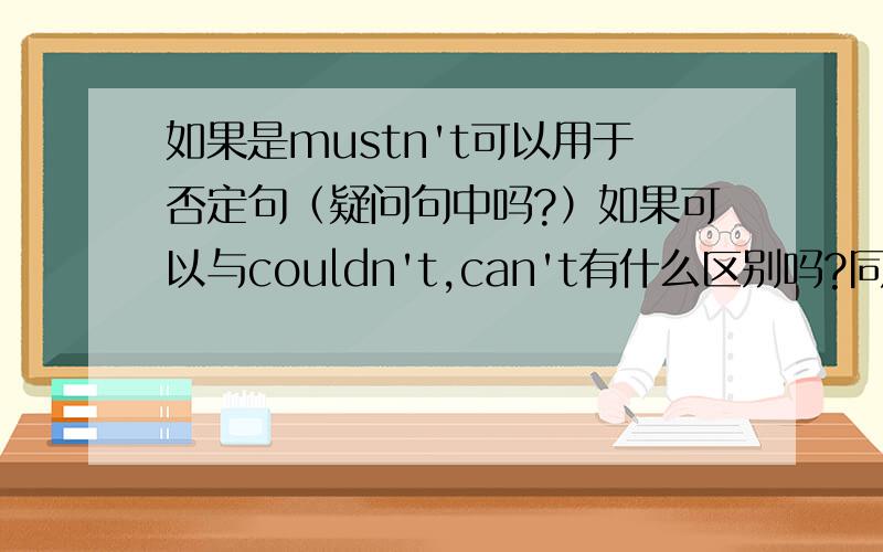 如果是mustn't可以用于否定句（疑问句中吗?）如果可以与couldn't,can't有什么区别吗?同上.另外can与could可否用在肯定句中呢?（当以上情态动词表示一种推测时）