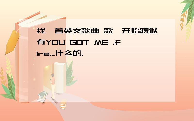 找一首英文歌曲 歌一开始貌似有YOU GOT ME .fire...什么的.