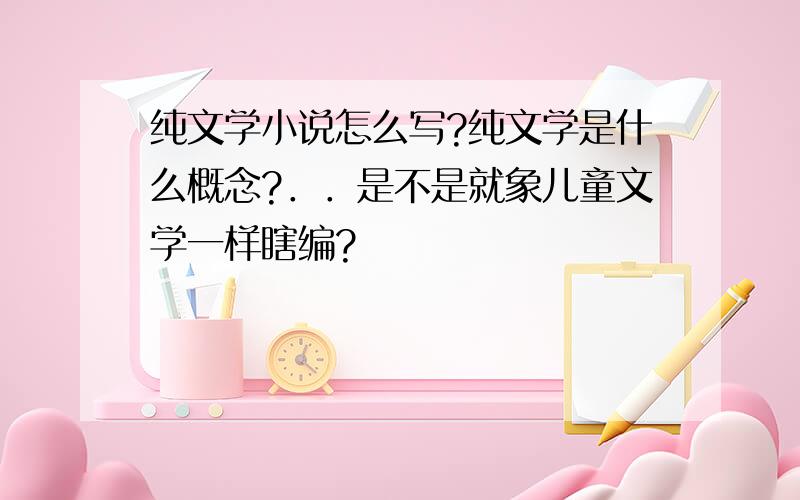 纯文学小说怎么写?纯文学是什么概念?．．是不是就象儿童文学一样瞎编?