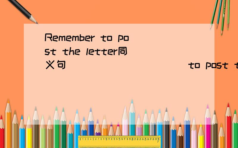 Remember to post the letter同义句 _____ _____to post the letters.