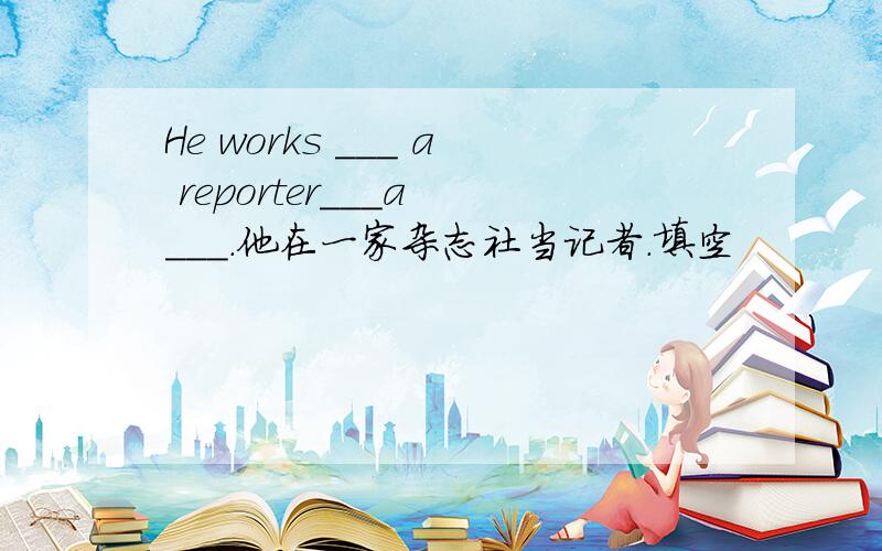 He works ___ a reporter___a ___.他在一家杂志社当记者.填空