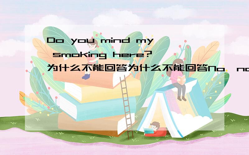 Do you mind my smoking here?为什么不能回答为什么不能回答No,not at all 或者是no,better not只能说是not at all或better not是不能回答no吗,那yes可以回答的吗?