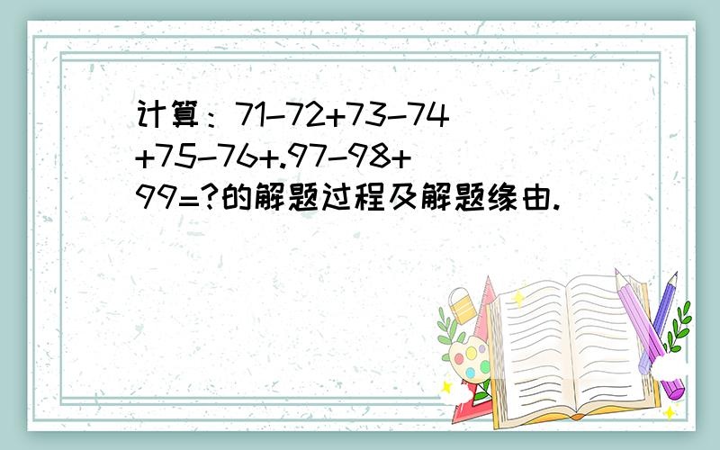 计算：71-72+73-74+75-76+.97-98+99=?的解题过程及解题缘由.