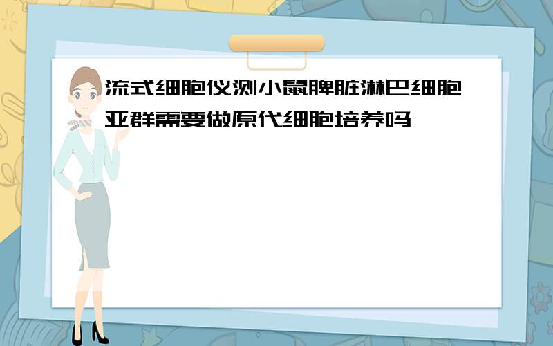 流式细胞仪测小鼠脾脏淋巴细胞亚群需要做原代细胞培养吗