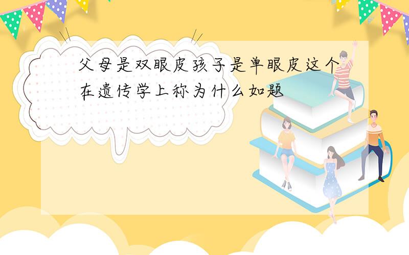 父母是双眼皮孩子是单眼皮这个在遗传学上称为什么如题