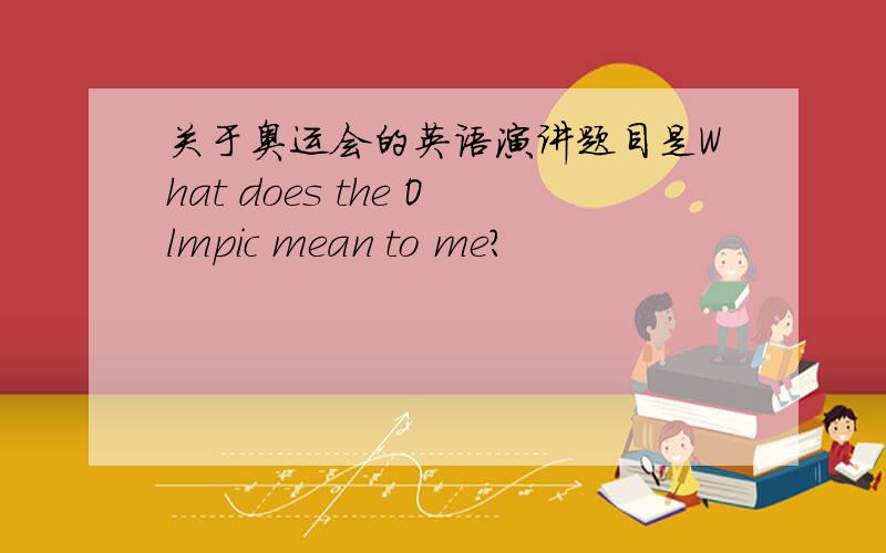 关于奥运会的英语演讲题目是What does the Olmpic mean to me?