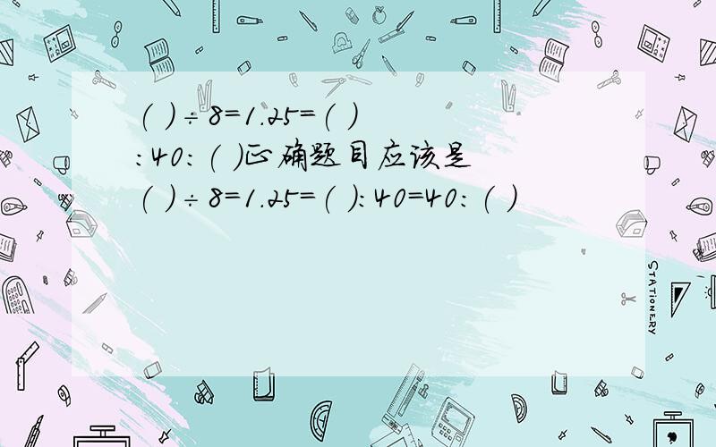 ( )÷8=1.25=( ):40:( )正确题目应该是( )÷8=1.25=( ):40=40:( )