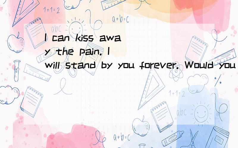 I can kiss away the pain. I will stand by you forever. Would you swear that you'll always be mine?什么意思?帮解释一下