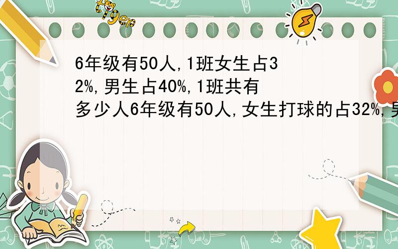 6年级有50人,1班女生占32%,男生占40%,1班共有多少人6年级有50人,女生打球的占32%,男生打球的占40%,共有多少人?