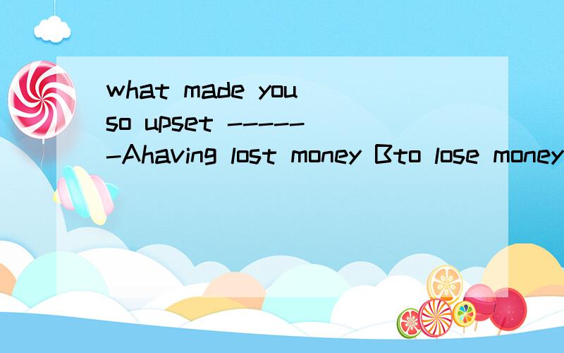 what made you so upset ------Ahaving lost money Bto lose money C lost money Dlose money我知道A对,但C为什么不对,C改成the lost money对吗?