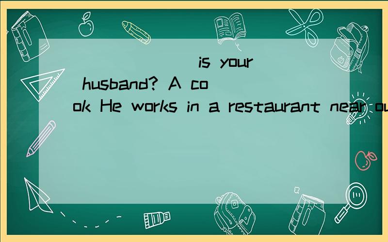 _______is your husband? A cook He works in a restaurant near our homeA What. B. Where. C How. D.  Which为什么选A