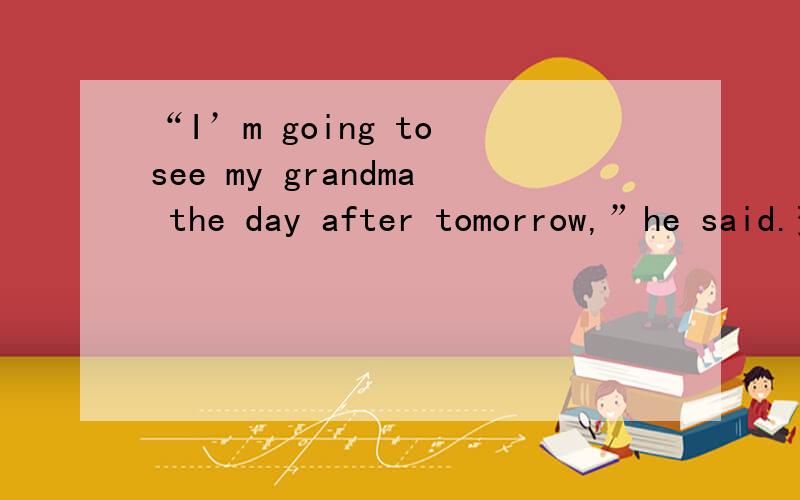 “I’m going to see my grandma the day after tomorrow,”he said.变间接引语帮帮忙、、十分的thanks.、