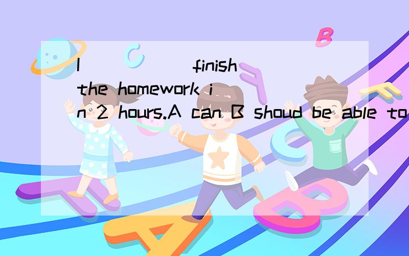 I______finish the homework in 2 hours.A can B shoud be able to C might D may