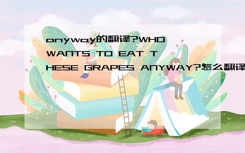 anyway的翻译?WHO WANTS TO EAT THESE GRAPES ANYWAY?怎么翻译?