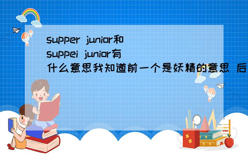 supper junior和suppei junior有什么意思我知道前一个是妖精的意思 后一个呢?