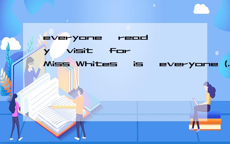 everyone ,ready ,visit ,for,Miss Whites ,is ,everyone (.)怎样连词成句?