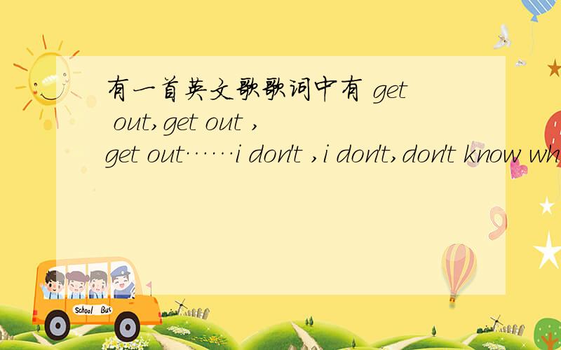 有一首英文歌歌词中有 get out,get out ,get out……i don't ,i don't,don't know what is it求歌名