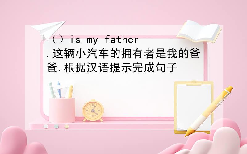 （）is my father.这辆小汽车的拥有者是我的爸爸.根据汉语提示完成句子