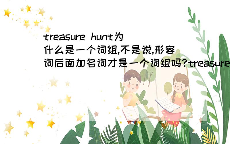 treasure hunt为什么是一个词组,不是说,形容词后面加名词才是一个词组吗?treasure hunt为什么是一个词组,不是说,形容词后面加名词才是一个词组吗treasure是名词,后面hunt是动词啊