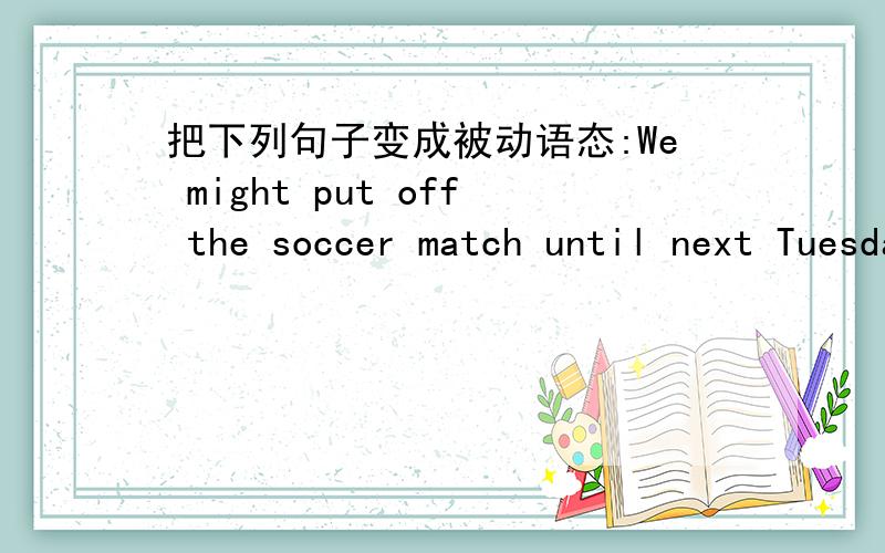 把下列句子变成被动语态:We might put off the soccer match until next Tuesday