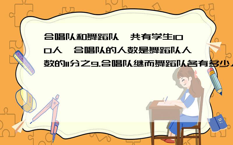 合唱队和舞蹈队一共有学生100人,合唱队的人数是舞蹈队人数的11分之9.合唱队继而舞蹈队各有多少人?别列方程!