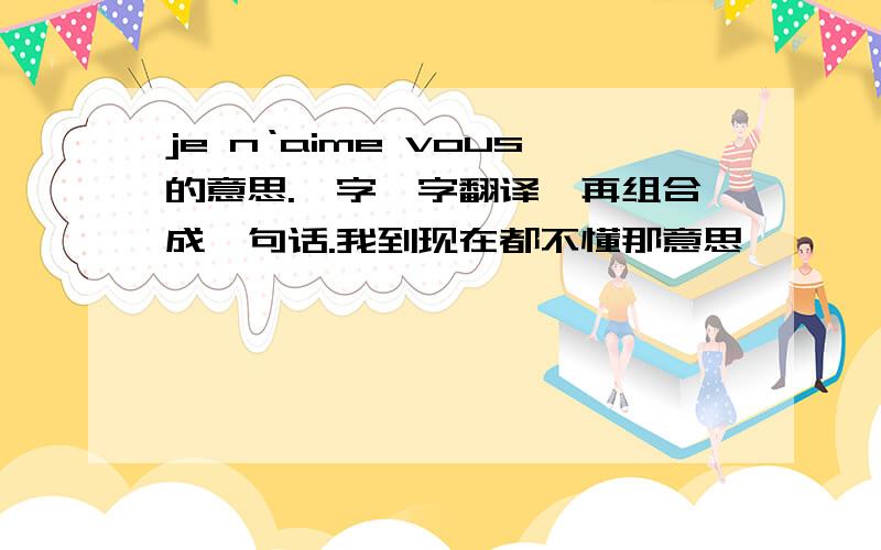 je n‘aime vous的意思.一字一字翻译,再组合成一句话.我到现在都不懂那意思,