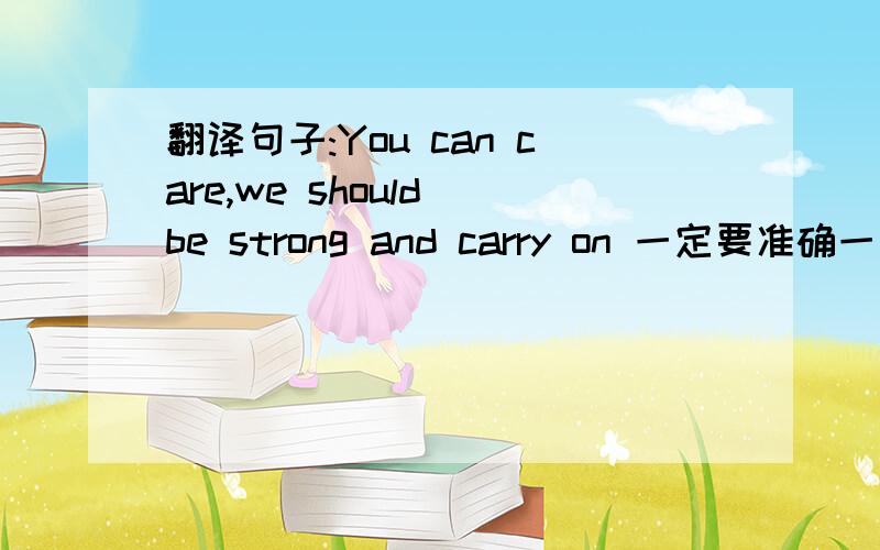 翻译句子:You can care,we should be strong and carry on 一定要准确一点啦!