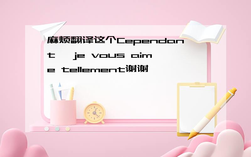 麻烦翻译这个Cependant, je vous aime tellement谢谢