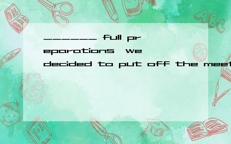 ______ full preparations,we decided to put off the meeting till next week.A.We did not make B.Having not made\x0bC.We had not made D.Not having made 为什么