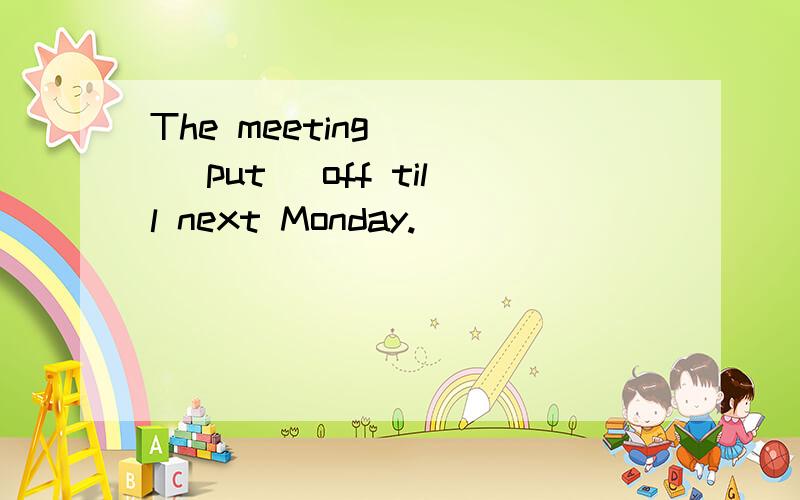 The meeting () (put) off till next Monday.