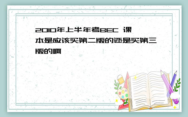 2010年上半年考BEC 课本是应该买第二版的还是买第三版的啊